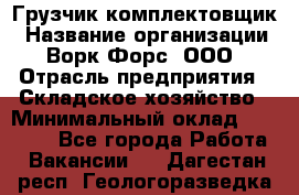 Грузчик-комплектовщик › Название организации ­ Ворк Форс, ООО › Отрасль предприятия ­ Складское хозяйство › Минимальный оклад ­ 27 000 - Все города Работа » Вакансии   . Дагестан респ.,Геологоразведка п.